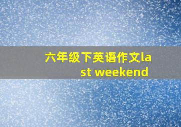 六年级下英语作文last weekend